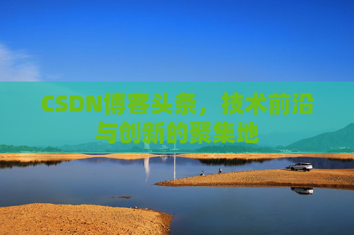 CSDN博客头条，技术前沿与创新的聚集地